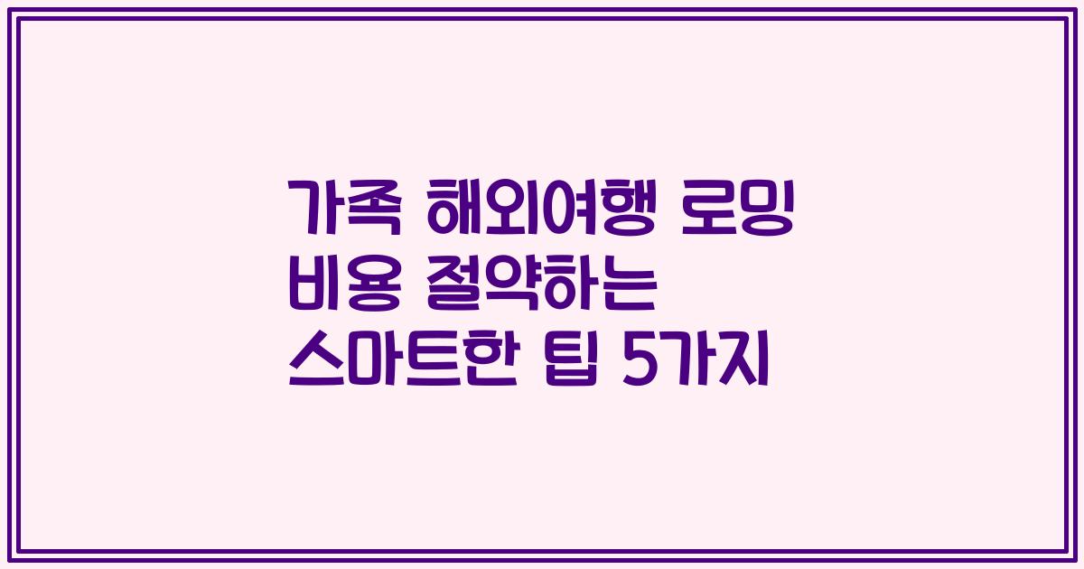 가족 해외여행 로밍 비용 절약하는 스마트한 팁 5가지