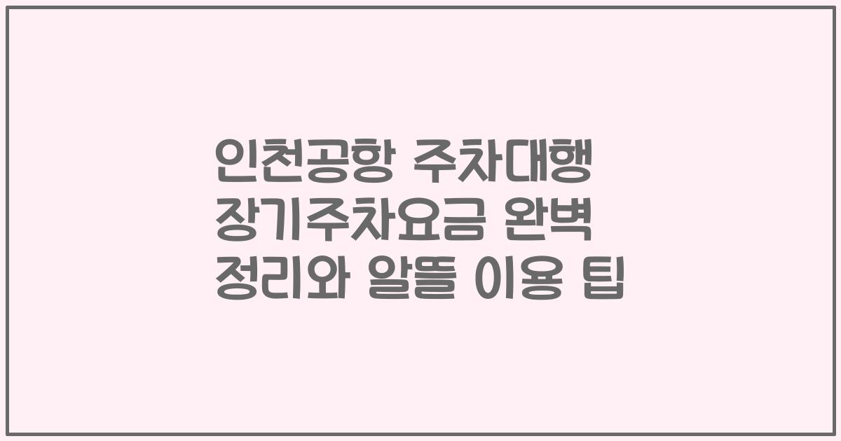 인천공항 주차대행 장기주차요금 완벽 정리와 알뜰 이용 팁