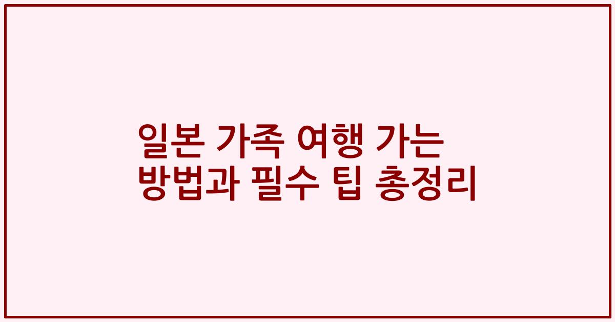 일본 가족 여행 가는 방법과 필수 팁 총정리