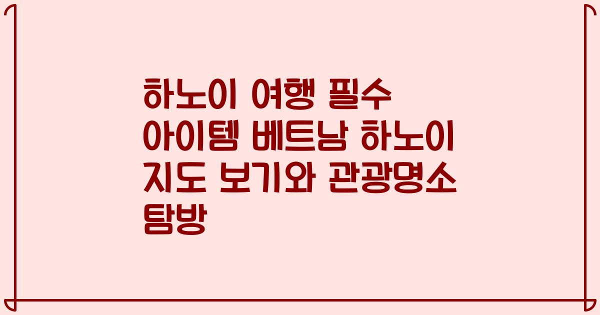 하노이 여행 필수 아이템 베트남 하노이 지도 보기와 관광명소 탐방