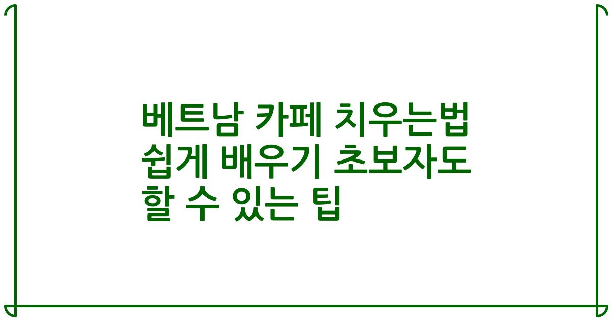 베트남 카페 치우는법 쉽게 배우기 초보자도 할 수 있는 팁