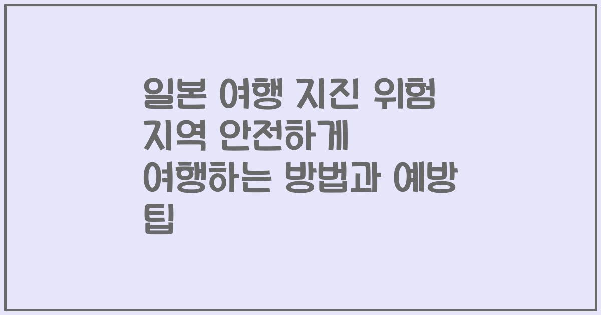 일본 여행 지진 위험 지역 안전하게 여행하는 방법과 예방 팁