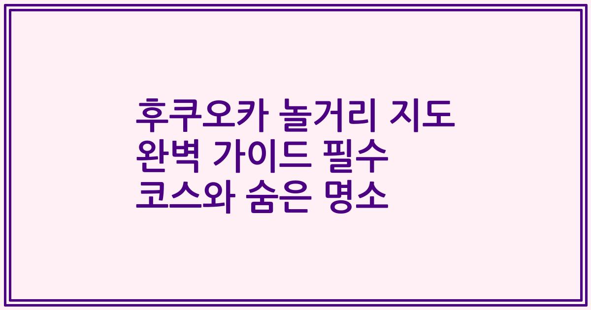 후쿠오카 놀거리 지도 완벽 가이드 필수 코스와 숨은 명소