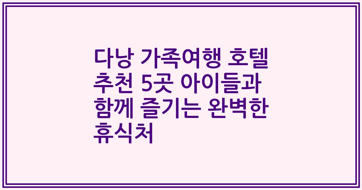 다낭 가족여행 호텔 추천 5곳 아이들과 함께 즐기는 완벽한 휴식처