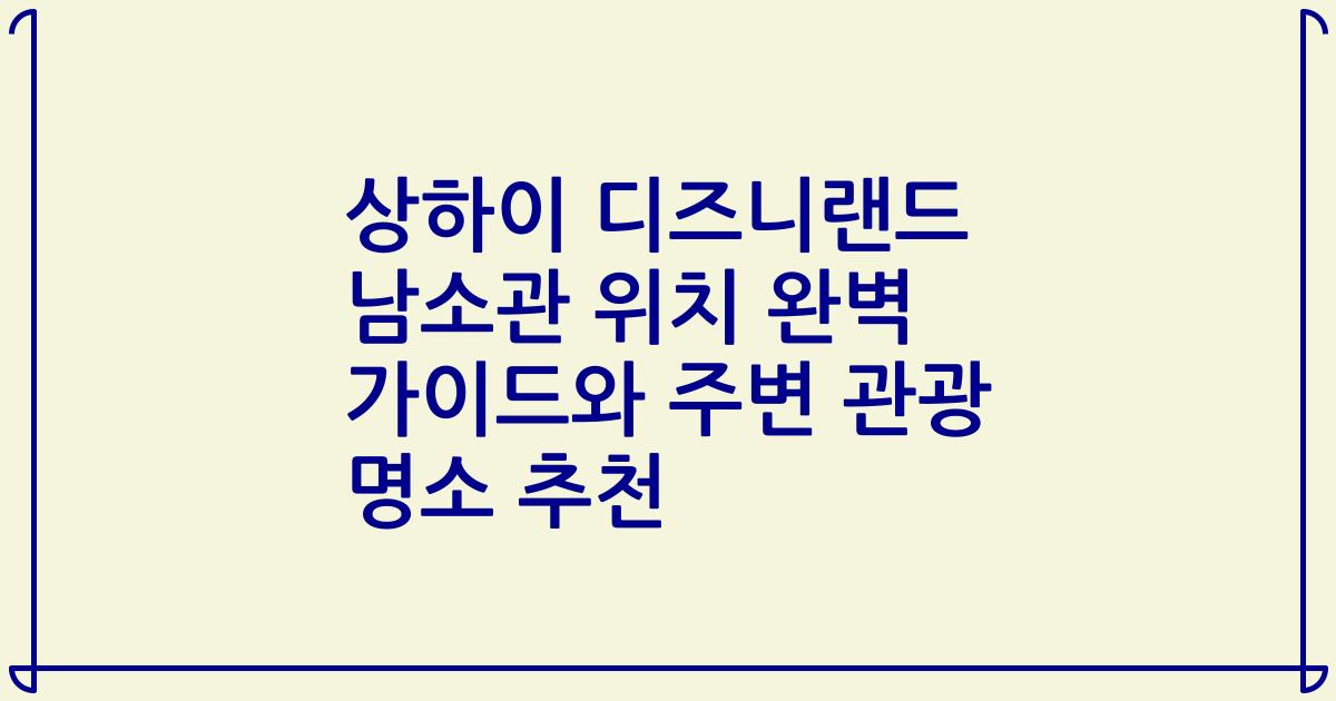 상하이 디즈니랜드 남소관 위치 완벽 가이드와 주변 관광 명소 추천