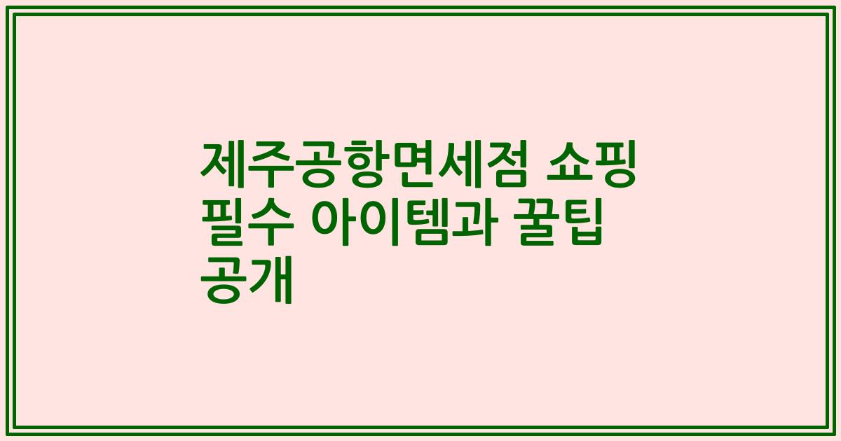 제주공항면세점 쇼핑 필수 아이템과 꿀팁 공개