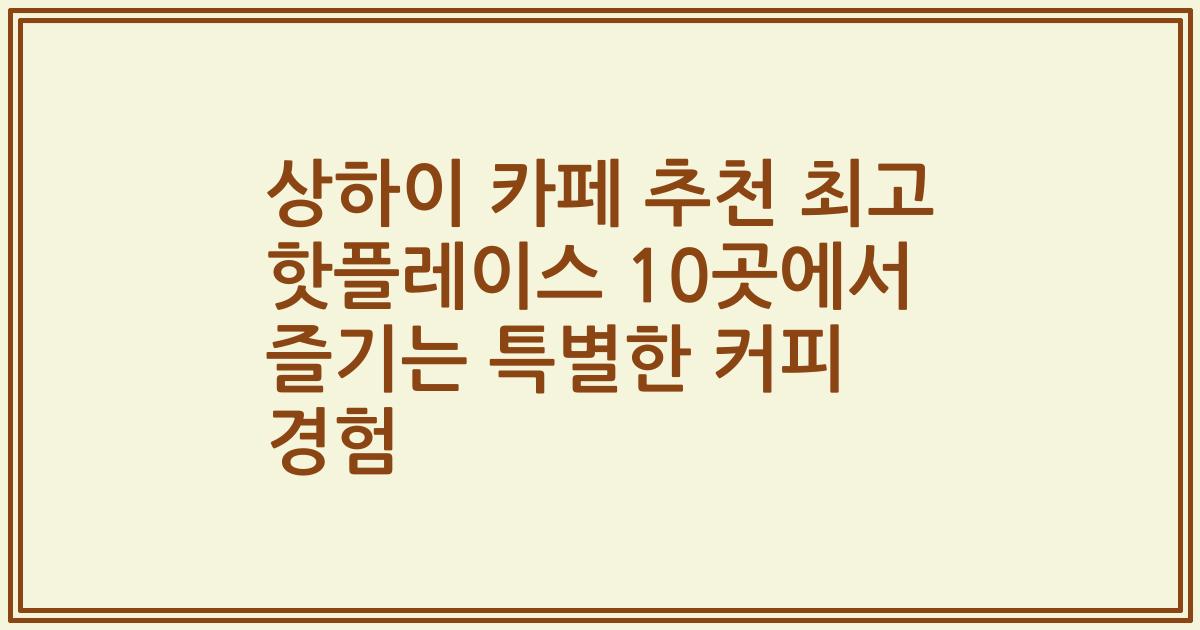 상하이 카페 추천 최고 핫플레이스 10곳에서 즐기는 특별한 커피 경험