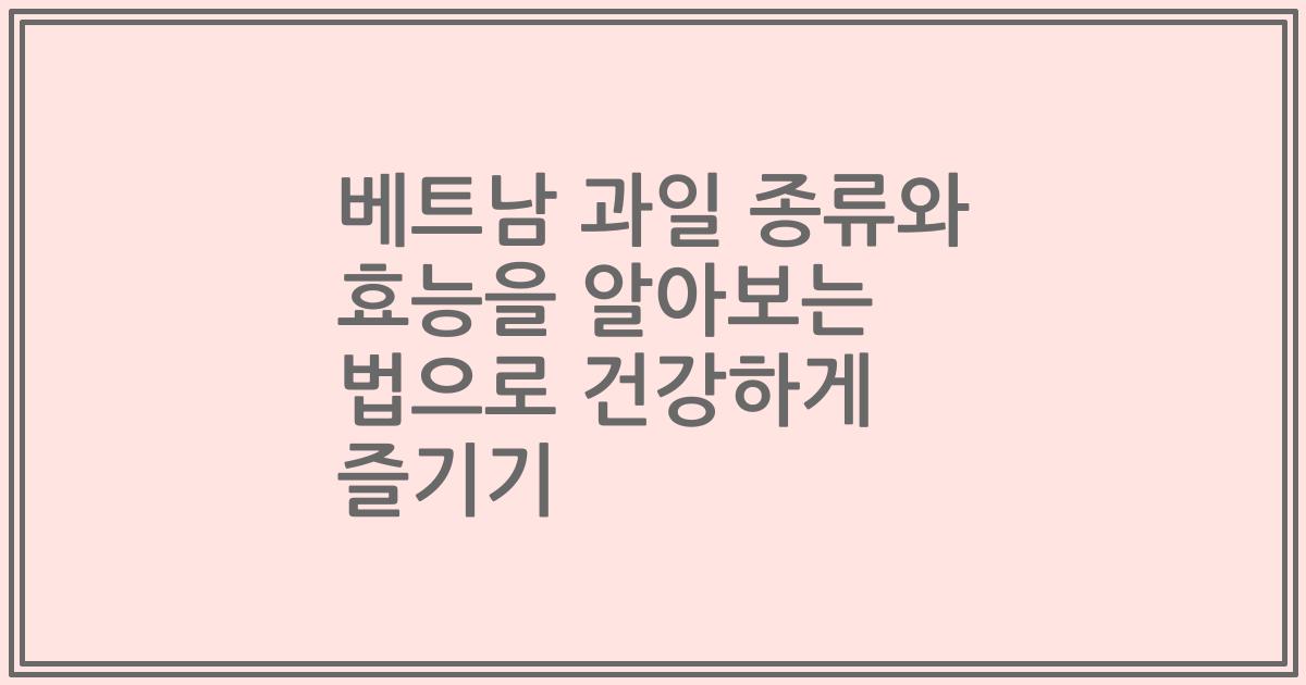 베트남 과일 종류와 효능을 알아보는 법으로 건강하게 즐기기