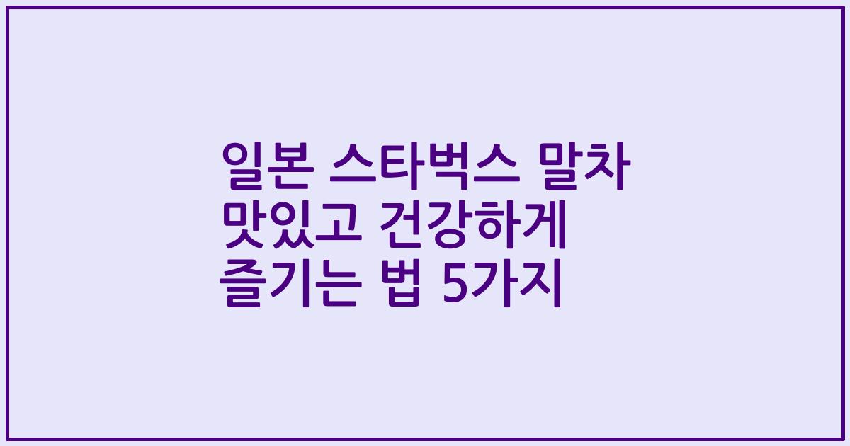일본 스타벅스 말차 맛있고 건강하게 즐기는 법 5가지