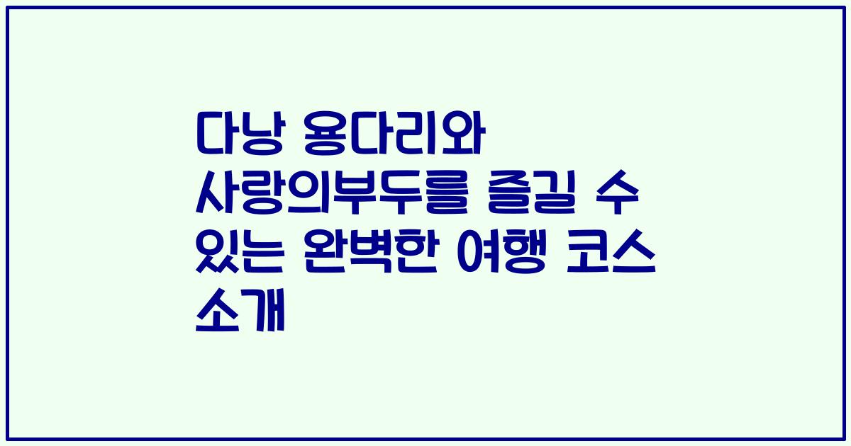 다낭 용다리와 사랑의부두를 즐길 수 있는 완벽한 여행 코스 소개