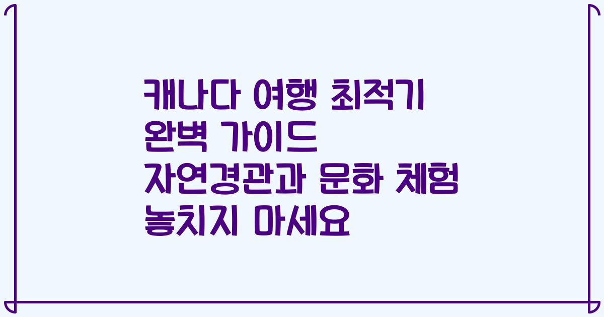 캐나다 여행 최적기 완벽 가이드 자연경관과 문화 체험 놓치지 마세요