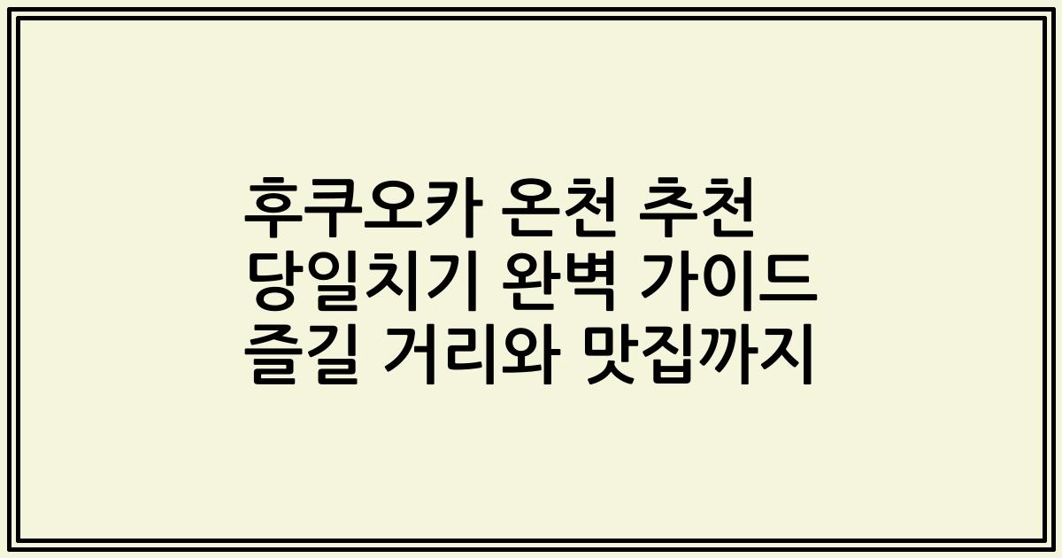 후쿠오카 온천 추천 당일치기 완벽 가이드 즐길 거리와 맛집까지