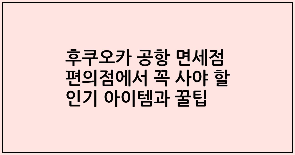 후쿠오카 공항 면세점 편의점에서 꼭 사야 할 인기 아이템과 꿀팁