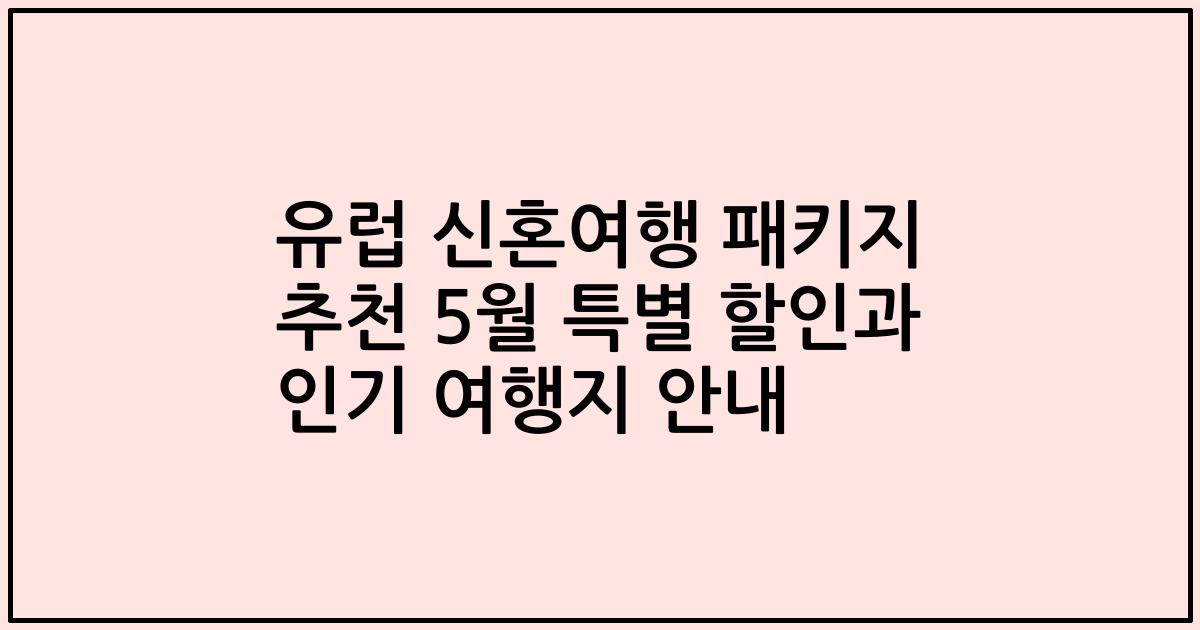 유럽 신혼여행 패키지 추천 5월 특별 할인과 인기 여행지 안내