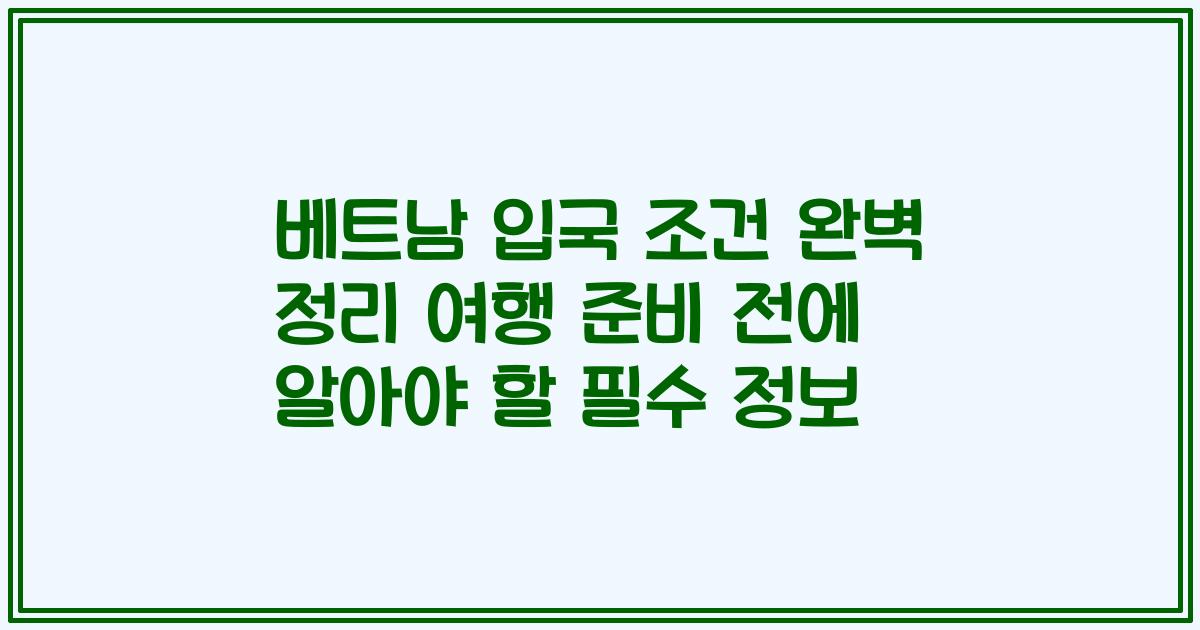 베트남 입국 조건 완벽 정리 여행 준비 전에 알아야 할 필수 정보