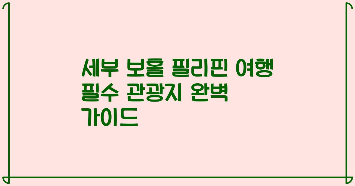 세부 보홀 필리핀 여행 필수 관광지 완벽 가이드