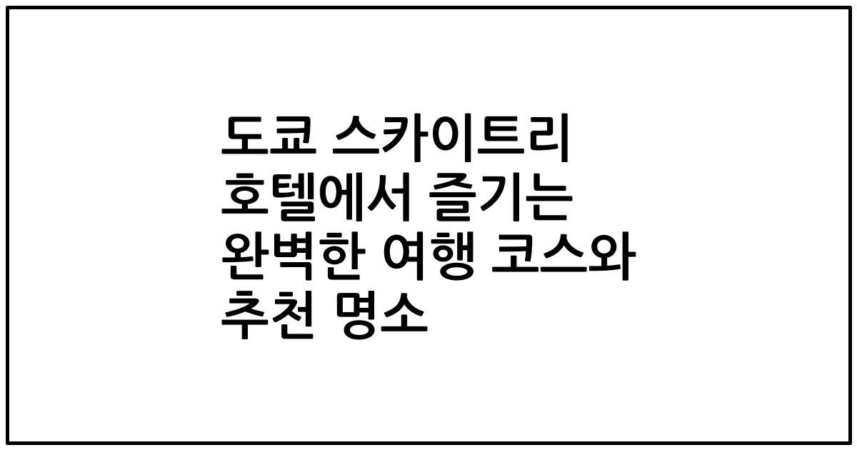 도쿄 스카이트리 호텔에서 즐기는 완벽한 여행 코스와 추천 명소