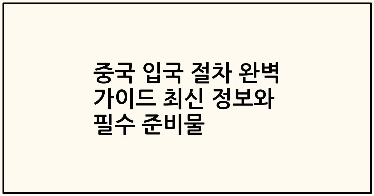 중국 입국 절차 완벽 가이드 최신 정보와 필수 준비물