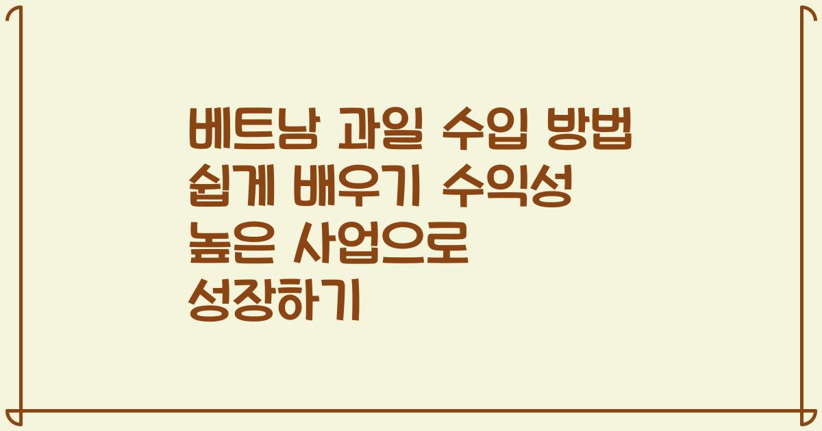 베트남 과일 수입 방법 쉽게 배우기 수익성 높은 사업으로 성장하기