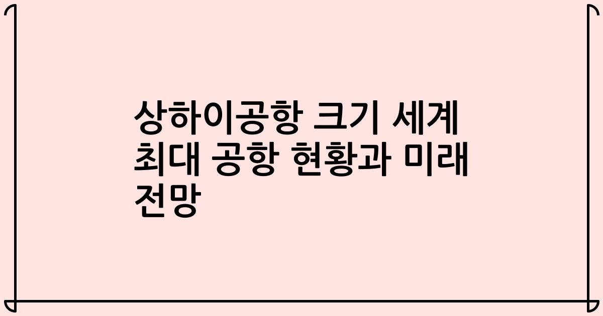 상하이공항 크기 세계 최대 공항 현황과 미래 전망