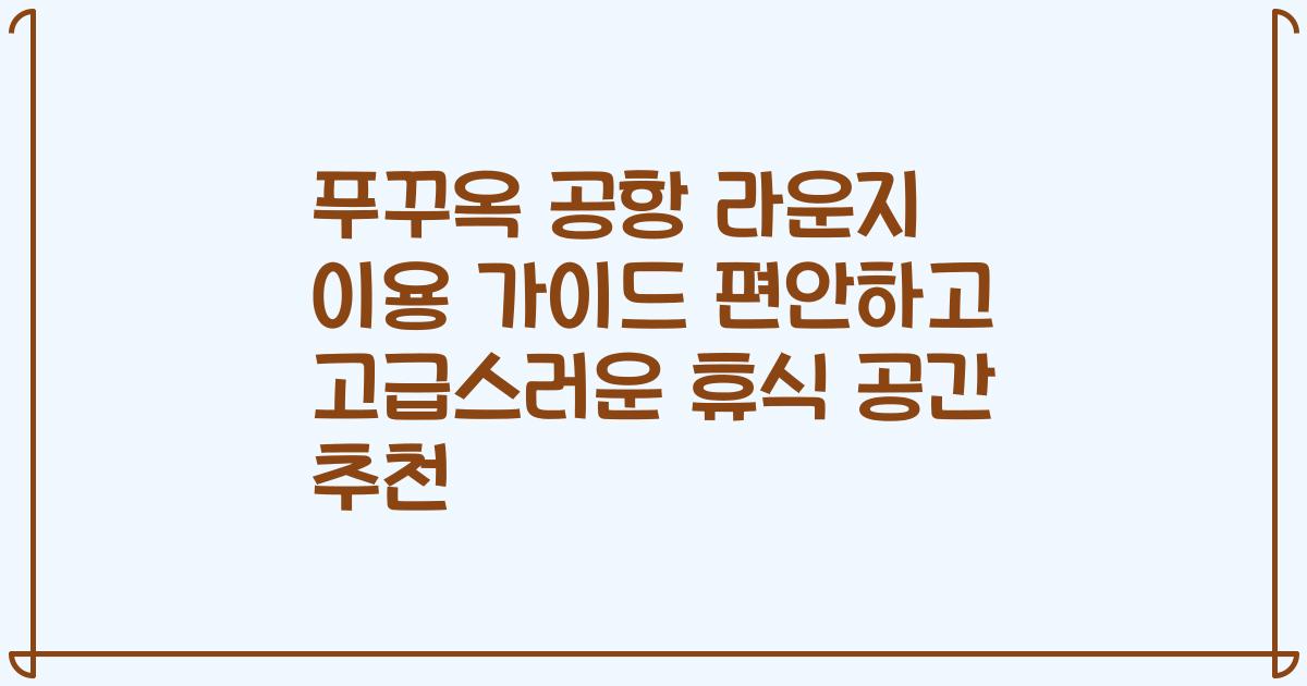 푸꾸옥 공항 라운지 이용 가이드 편안하고 고급스러운 휴식 공간 추천
