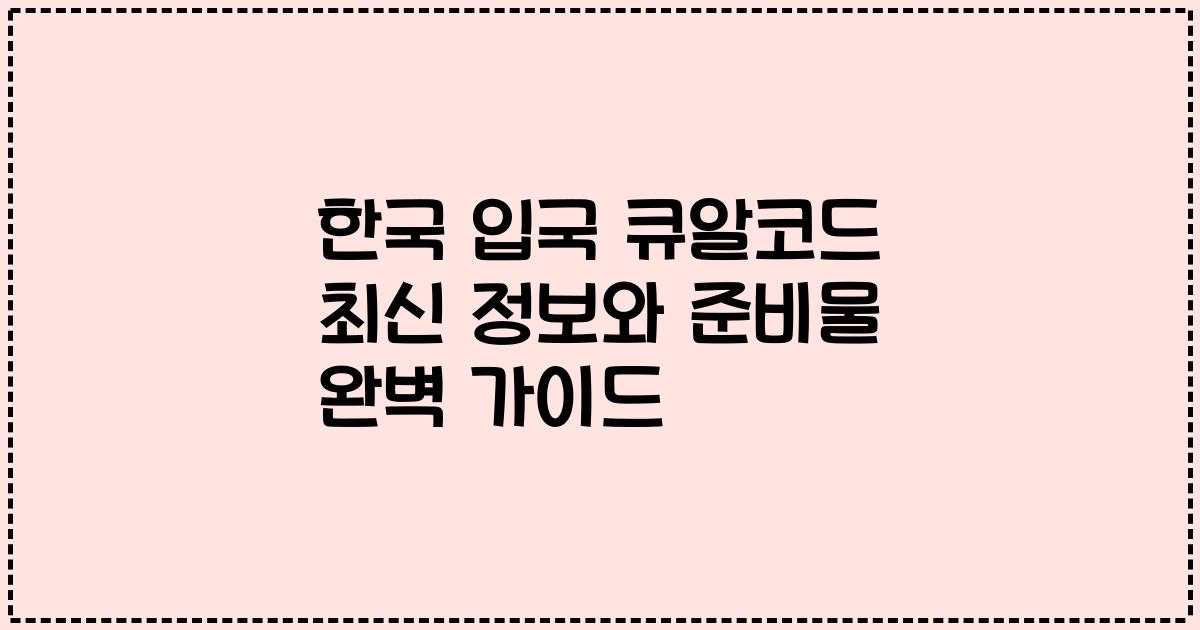한국 입국 큐알코드 최신 정보와 준비물 완벽 가이드