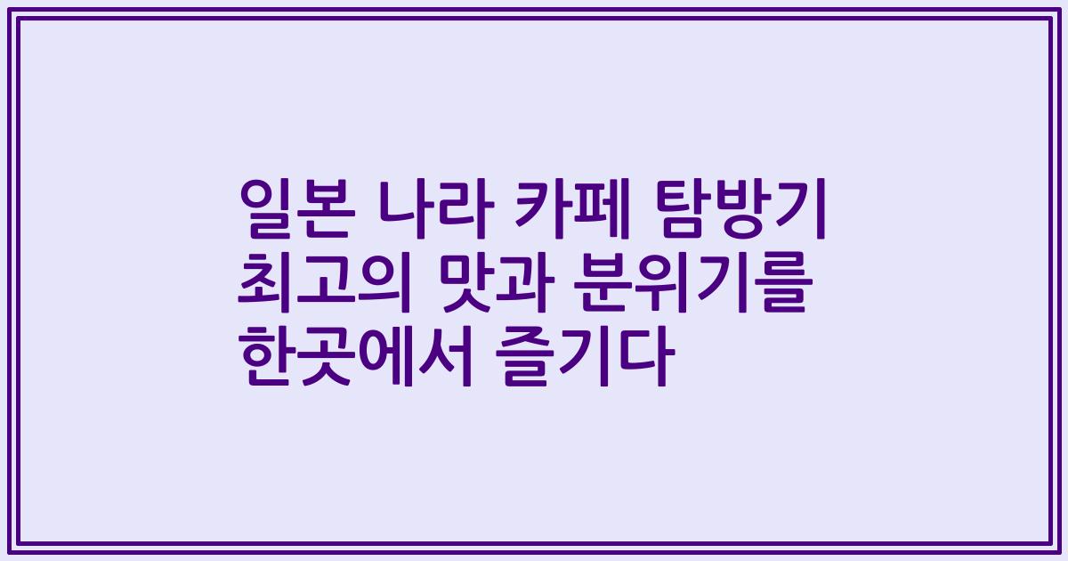 일본 나라 카페 탐방기 최고의 맛과 분위기를 한곳에서 즐기다
