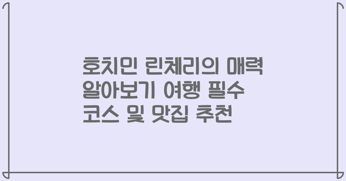 호치민 린체리의 매력 알아보기 여행 필수 코스 및 맛집 추천