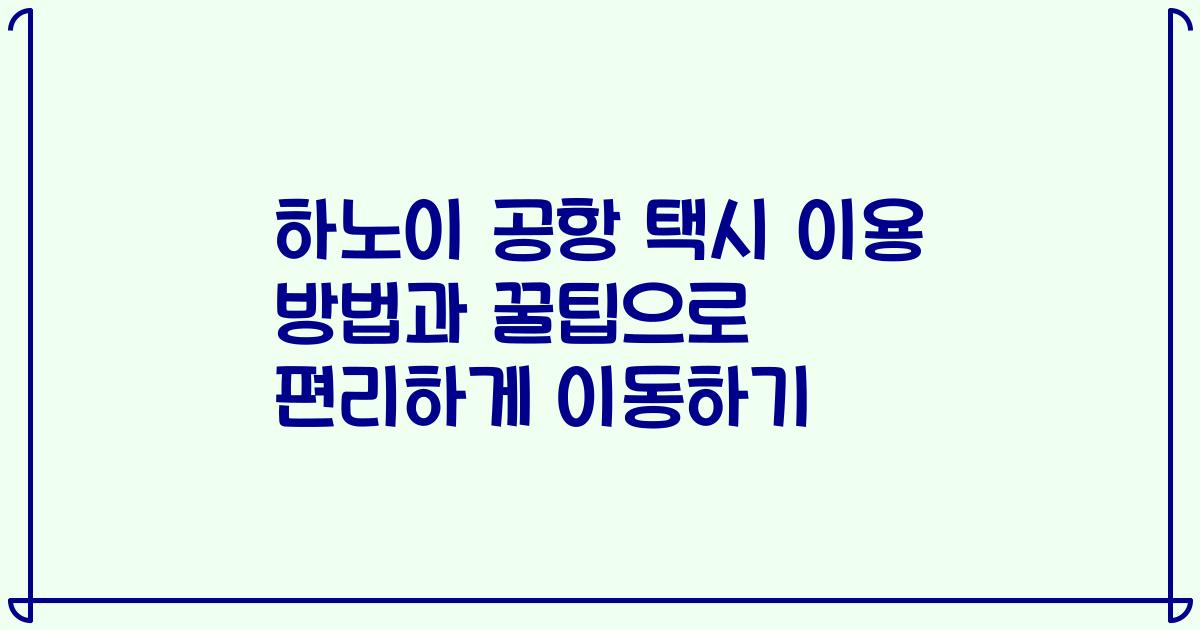 하노이 공항 택시 이용 방법과 꿀팁으로 편리하게 이동하기