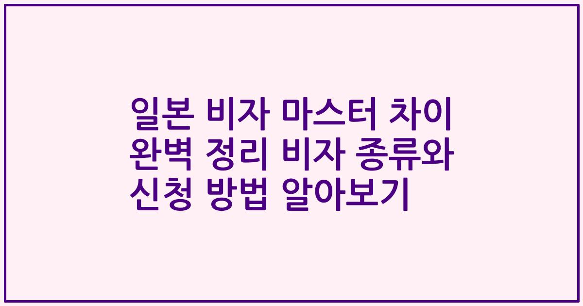 일본 비자 마스터 차이 완벽 정리 비자 종류와 신청 방법 알아보기