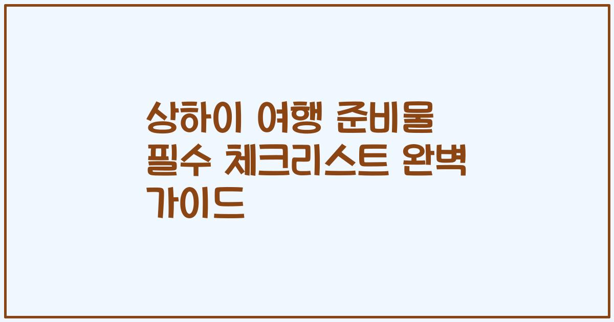 상하이 여행 준비물 필수 체크리스트 완벽 가이드