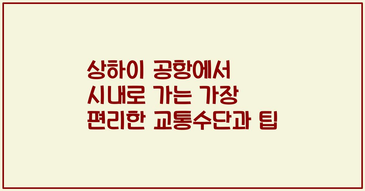 상하이 공항에서 시내로 가는 가장 편리한 교통수단과 팁