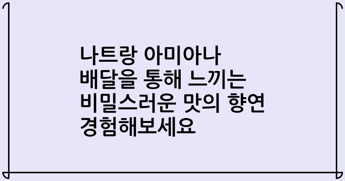 나트랑 아미아나 배달을 통해 느끼는 비밀스러운 맛의 향연 경험해보세요
