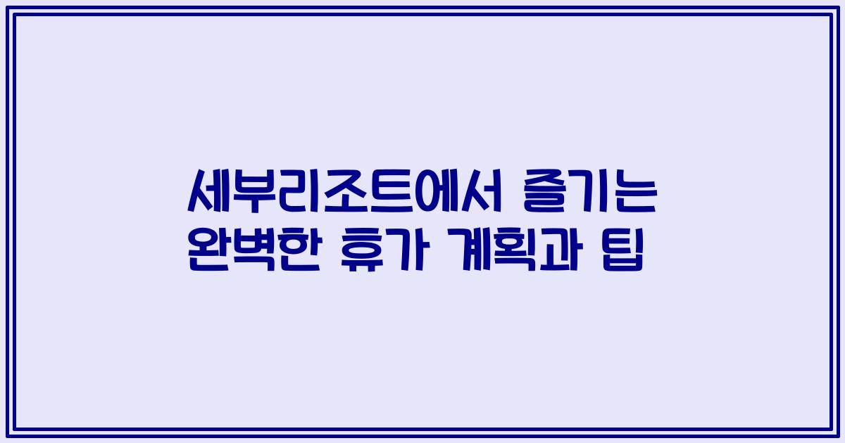 세부리조트에서 즐기는 완벽한 휴가 계획과 팁