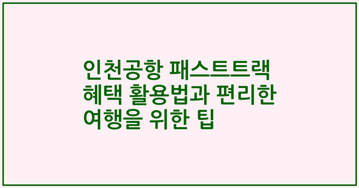 인천공항 패스트트랙 혜택 활용법과 편리한 여행을 위한 팁