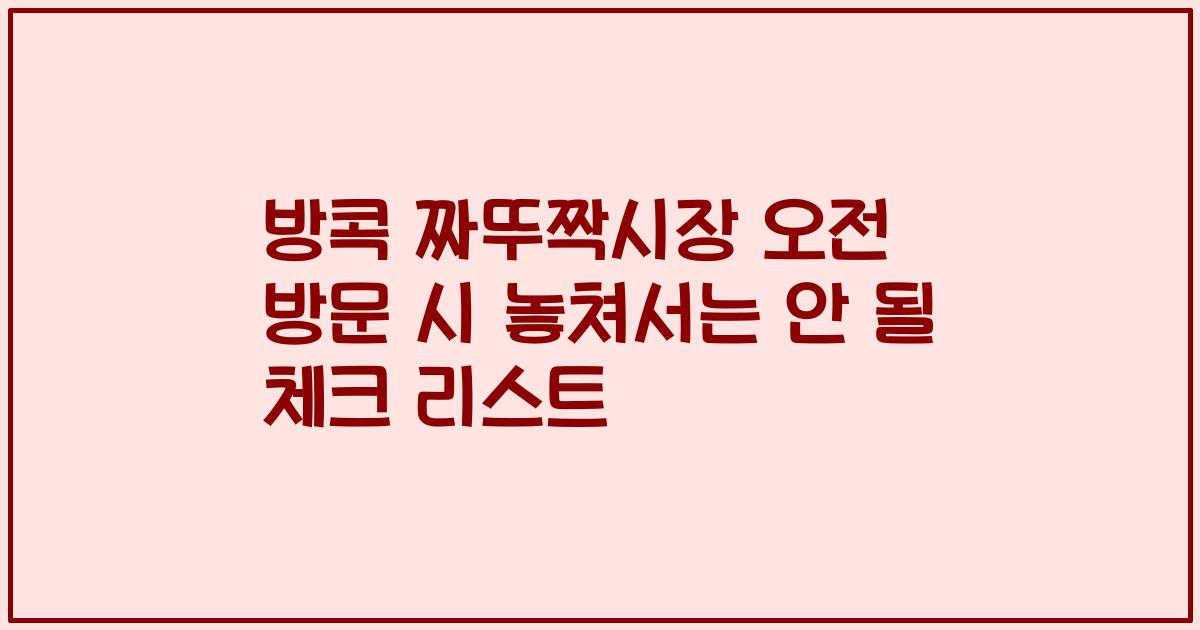 방콕 짜뚜짝시장 오전 방문 시 놓쳐서는 안 될 체크 리스트