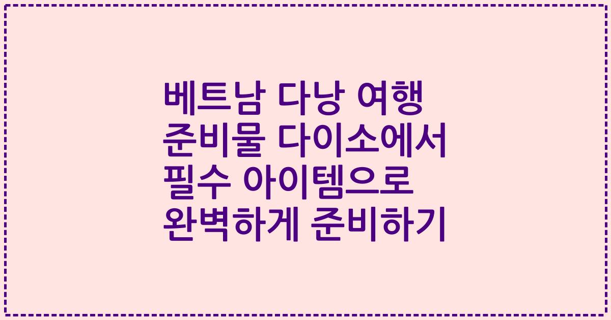 베트남 다낭 여행 준비물 다이소에서 필수 아이템으로 완벽하게 준비하기