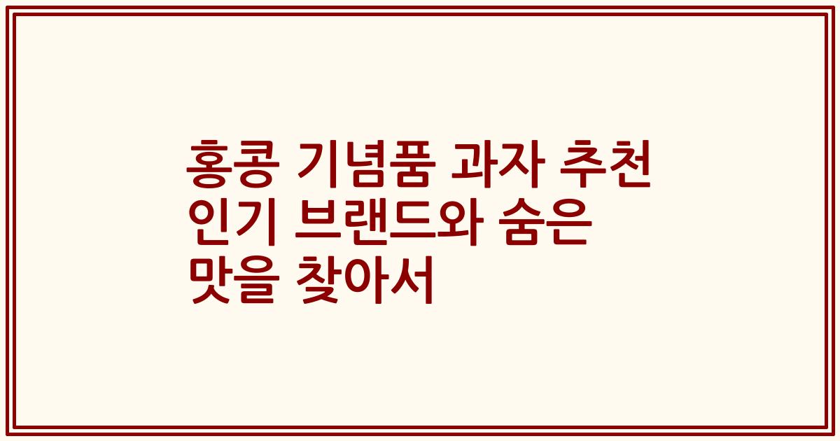 홍콩 기념품 과자 추천 인기 브랜드와 숨은 맛을 찾아서