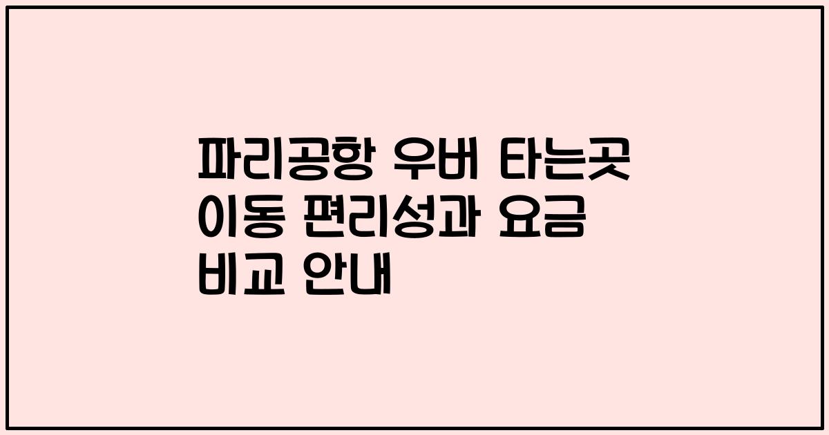 파리공항 우버 타는곳 이동 편리성과 요금 비교 안내