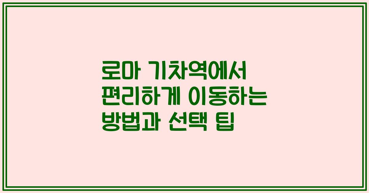 로마 기차역에서 편리하게 이동하는 방법과 선택 팁
