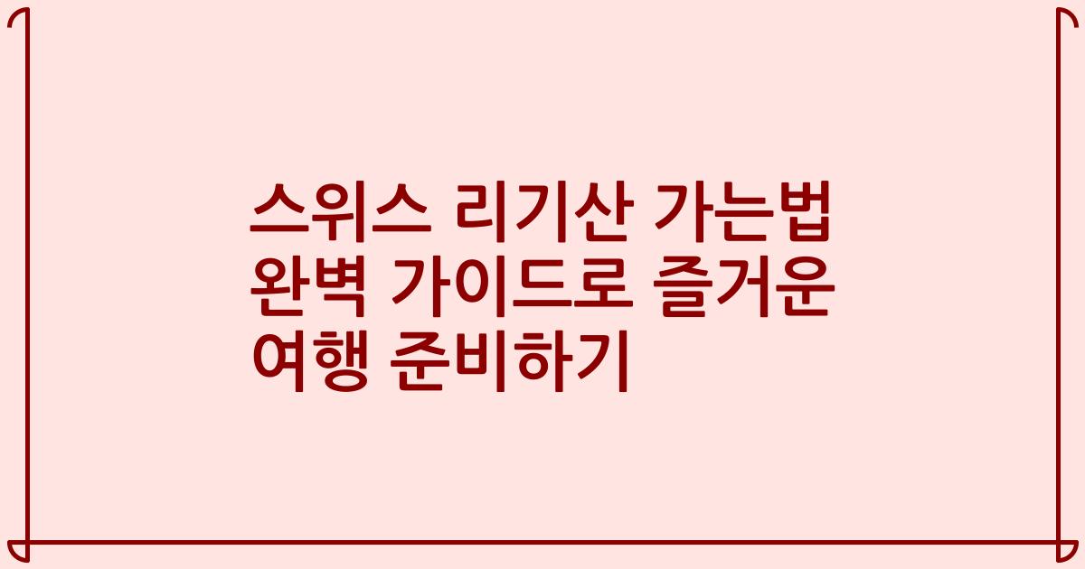 스위스 리기산 가는법 완벽 가이드로 즐거운 여행 준비하기
