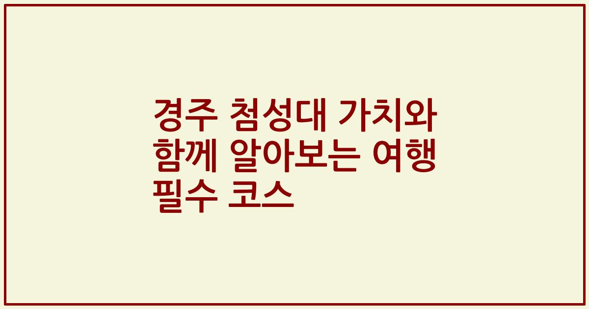 경주 첨성대 가치와 함께 알아보는 여행 필수 코스