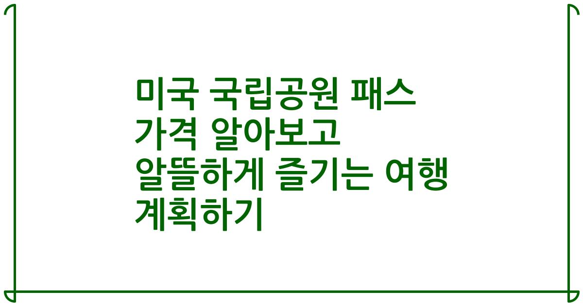 미국 국립공원 패스 가격 알아보고 알뜰하게 즐기는 여행 계획하기