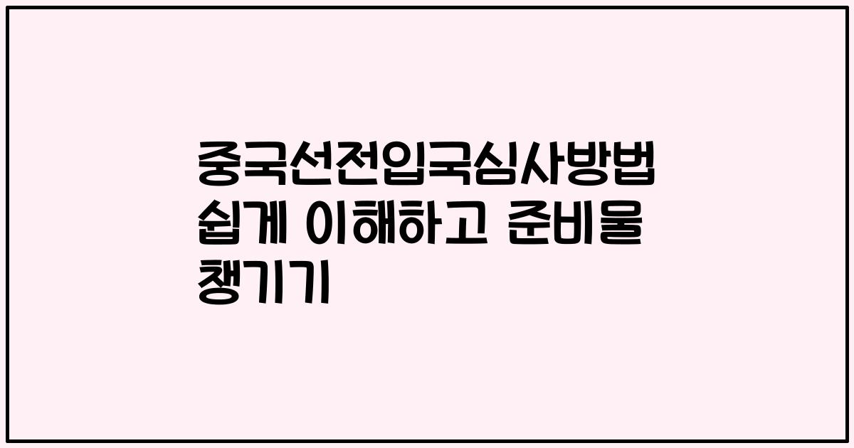 중국선전입국심사방법 쉽게 이해하고 준비물 챙기기