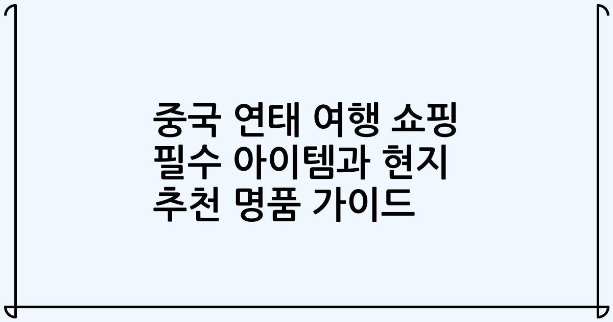 중국 연태 여행 쇼핑 필수 아이템과 현지 추천 명품 가이드
