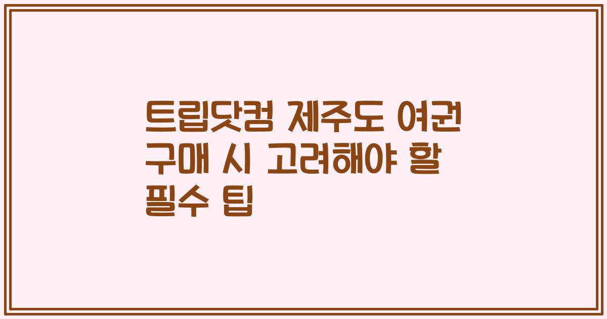 트립닷컴 제주도 여권 구매 시 고려해야 할 필수 팁