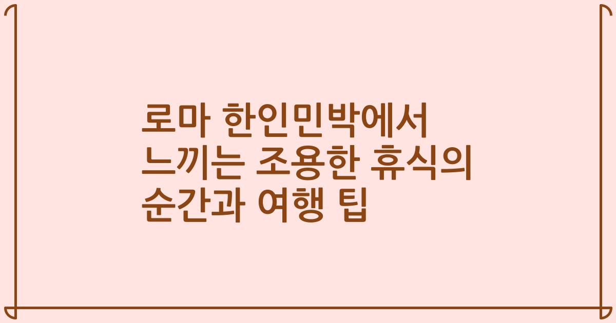 로마 한인민박에서 느끼는 조용한 휴식의 순간과 여행 팁