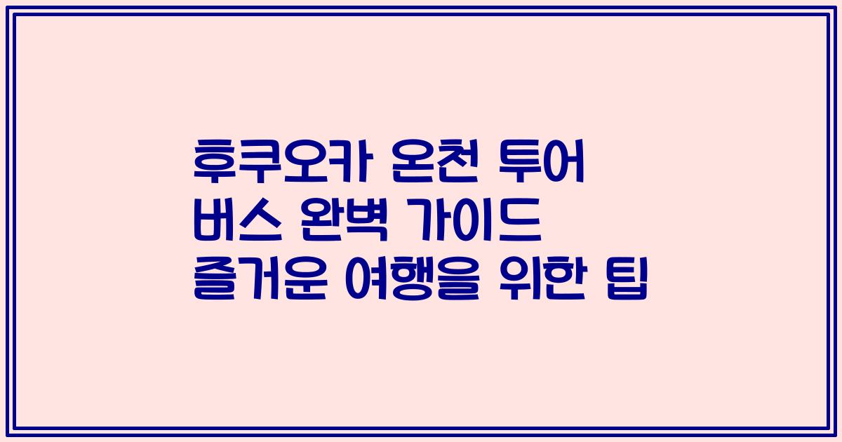 후쿠오카 온천 투어 버스 완벽 가이드 즐거운 여행을 위한 팁