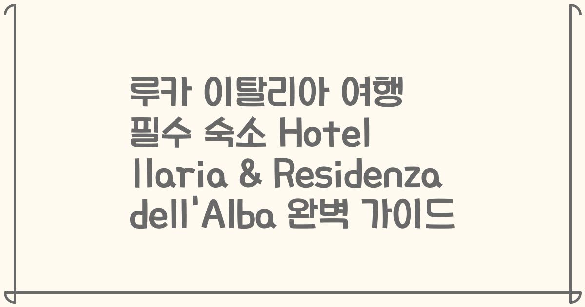 루카 이탈리아 여행 필수 숙소 Hotel Ilaria & Residenza dell'Alba 완벽 가이드