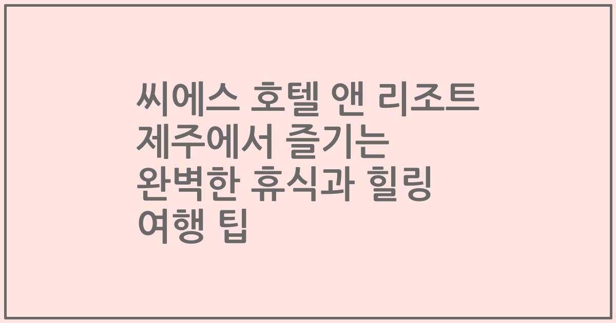 씨에스 호텔 앤 리조트 제주에서 즐기는 완벽한 휴식과 힐링 여행 팁